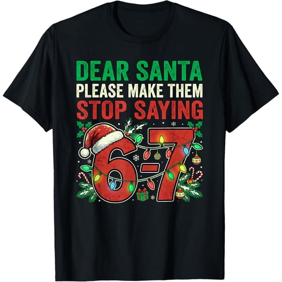 6 7 Christmas Six Seven Dear Santa Make Them Stop Saying 67 T-Shirt- American fashion hot selling casual retro high quality 100% cotton T-shirt 1 piece