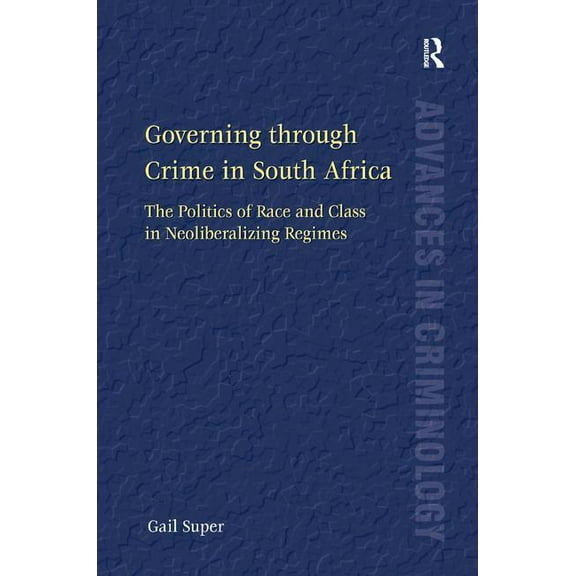 New Advances in Crime and Social Harm Governing through Crime in South Africa: The Politics of Race and Class in Neoliberalizing Regimes, (Hardcover)