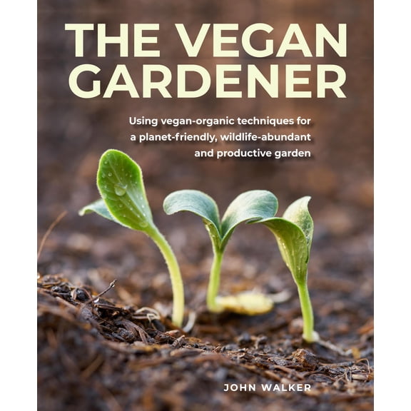Vegan Gardener : Using Vegan-organic Techniques for a Planet-friendly, Wildlife-abundant and Productive Garden (Hardcover)
