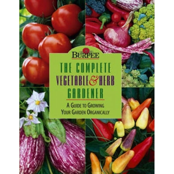 Burpee the Complete Vegetable & Herb Gardener: A Guide to Growing Your Garden Organically