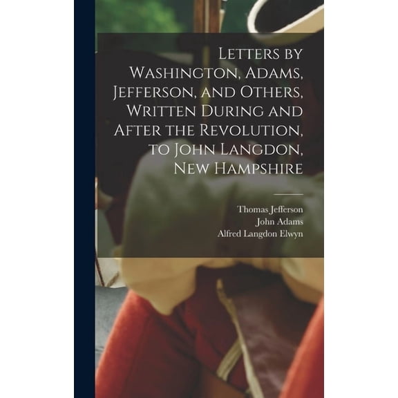 Letters by Washington, Adams, Jefferson, and Others, Written During and After the Revolution, to John Langdon, New Hamps, (Hardcover)