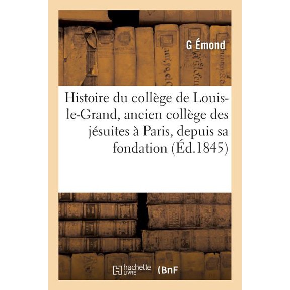 Sciences Sociales Histoire Du CollÃ¨ge de Louis-Le-Grand, Ancien CollÃ¨ge Des JÃ©suites Ã Paris, Depuis Sa Fondation: Jusqu'en 1830, (Paperback)