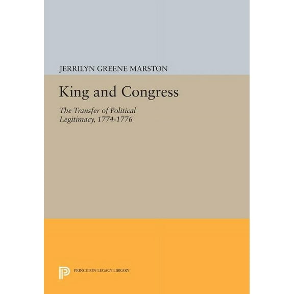 Princeton Legacy Library King and Congress: The Transfer of Political Legitimacy, 1774-1776, Book 801, (Paperback)