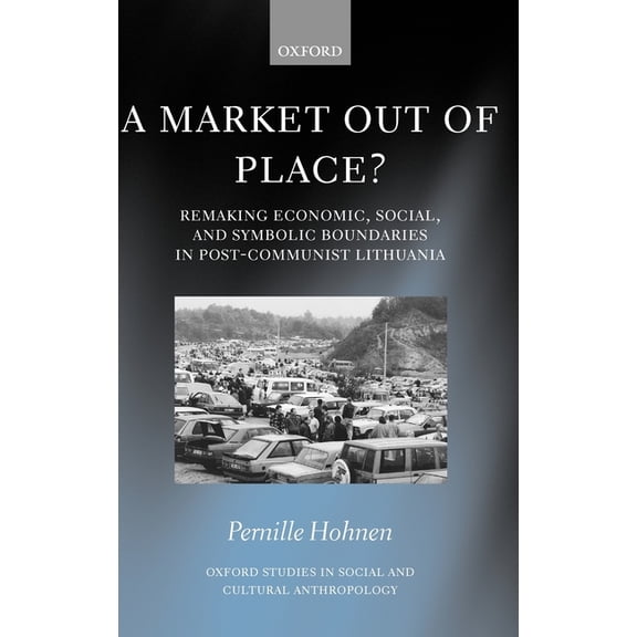 Oxford Studies in Social and Cultural An A Market Out of Place?: Remaking Economic, Social, and Symbolic Boundaries in Post-Communist Lithuania, (Hardcover)