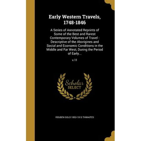 Early Western Travels, 1748-1846 : A Series of Annotated Reprints of Some of the Best and Rarest Contemporary Volumes of Travel: Descriptive of the Aborigines and Social and Economic Conditions in the Middle and Far West, During the Period of Early...;