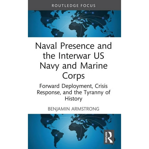Corbett Centre for Maritime Policy Studi Naval Presence and the Interwar US Navy and Marine Corps: Forward Deployment, Crisis Response, and the Tyranny of Histor, (Paperback)