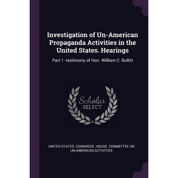 Investigation of Un-American Propaganda Activities in the United States. Hearings: Part 1- testimony of Hon. William C. Bullitt (Paperback)