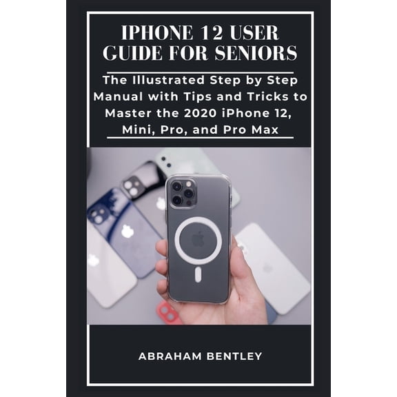 iPhone 12 User Guide for Seniors: The Illustrated Step by Step Manual with Tips and Tricks to Master the 2020 iPhone 12,, (Paperback)