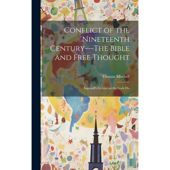 Conflict of the Nineteenth Century---The Bible and Free Thought; Ingersoll's Lecture on the Gods Dis, (Hardcover)
