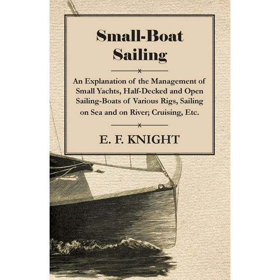 Small-Boat Sailing - An Explanation of the Management of Small Yachts, Half-Decked and Open Sailing-Boats of Various Rig, (Paperback)