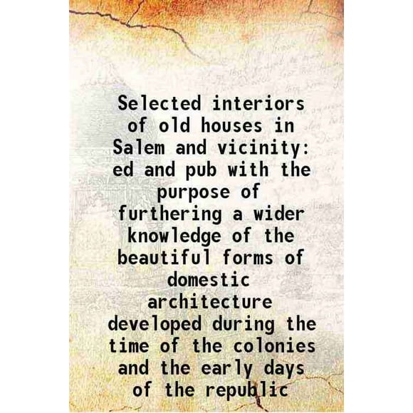 Selected interiors of old houses in Salem and vicinity ed and pub with the purpose of furthering a wider knowledge of the beautiful forms of domestic architecture developed during the time [Hardcover]