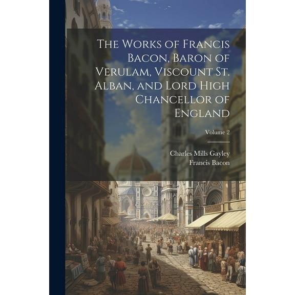 The Works of Francis Bacon, Baron of Verulam, Viscount St. Alban, and Lord High Chancellor of England; Volume 2 (Paperback)