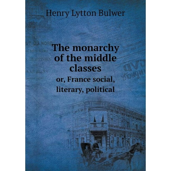 The monarchy of the middle classes or, France social, literary, political (Paperback)