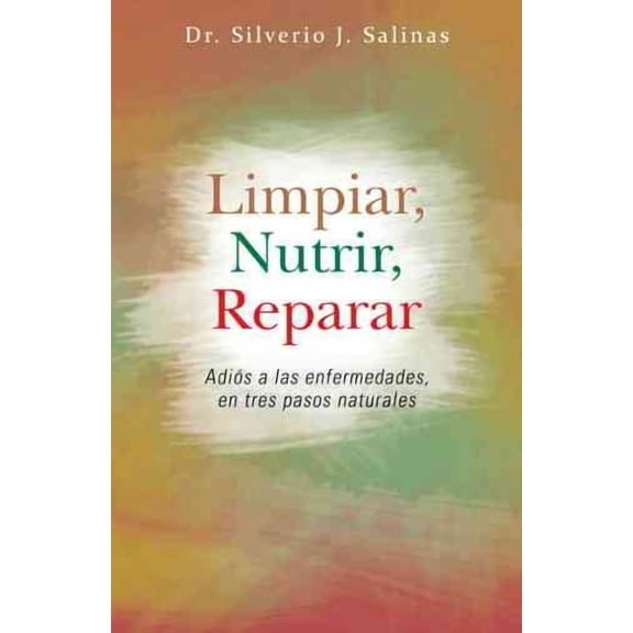 Limpiar, Nutrir, Reparar: Adios a Las Enfermedades, En Tres Pasos Naturales (Hardcover) by Dr. Silverio J Salinas