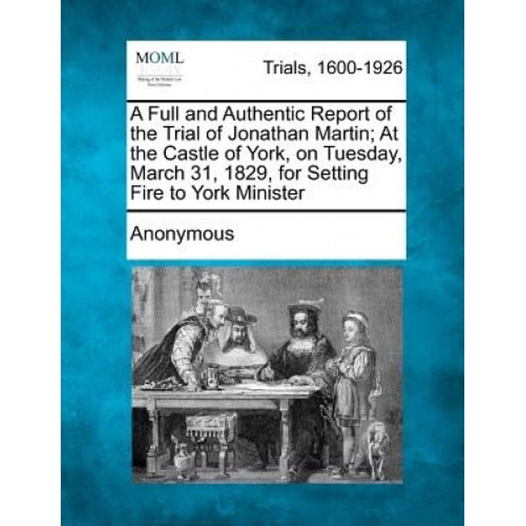 Un Rapport Complet et Authentique du Procès de Jonathan Martin; au Château d'York, le mardi 31 mars 1829, pour Avoir Mis le Feu à un Ministre d'York