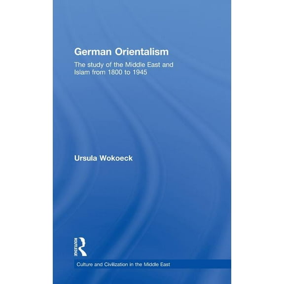 Culture and Civilization in the Middle E German Orientalism: The Study of the Middle East and Islam from 1800 to 1945, Book 16, (Hardcover)