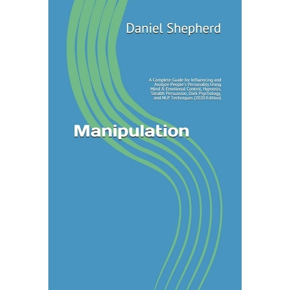 Manipulation: A Complete Guide for Influencing and Analyze People's Personality Using Mind & Emotional Control, Hypnosis, Stealth Persuasion, Dark Psychology, and NLP Techniques (2020 Edition) (Paperb