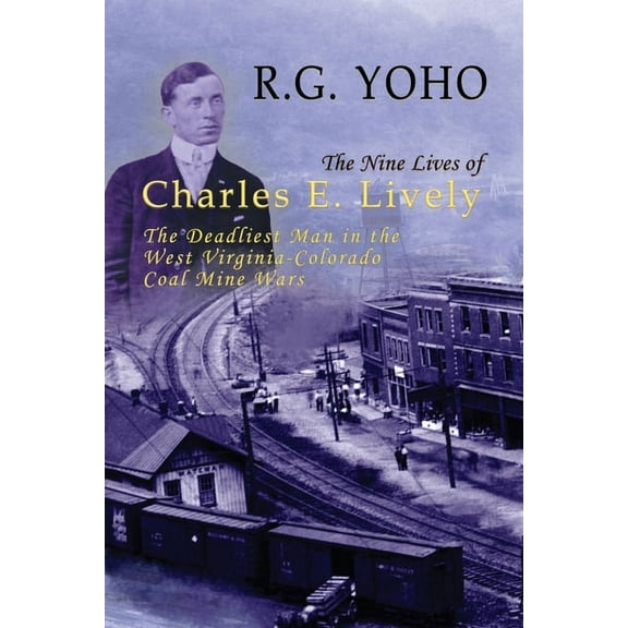 The Nine Lives of Charles E. Lively: The Deadliest Man in the West Virginia-Colorado Coal Mine Wars, (Paperback)