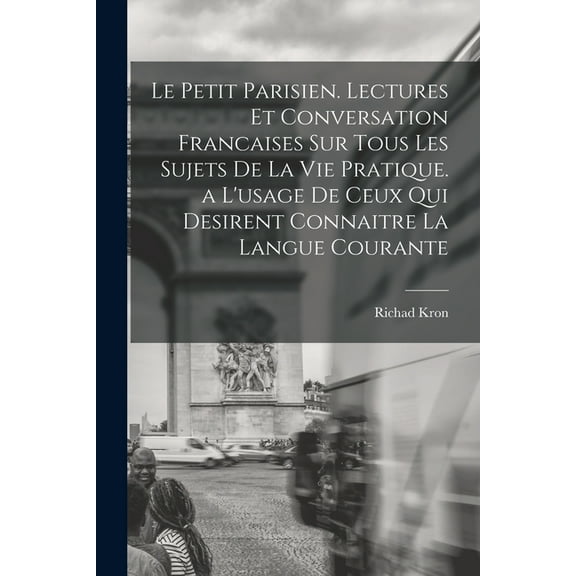 Le Petit Parisien. Lectures Et Conversation Francaises Sur Tous Les Sujets De La Vie Pratique. a L'usage De Ceux Qui Desirent Connaitre La Langue Courante (Paperback)