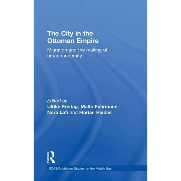 SOAS/Routledge Studies on the Middle Eas The City in the Ottoman Empire: Migration and the Making of Urban Modernity, (Hardcover)
