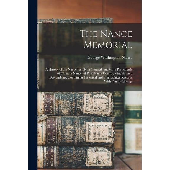 The Nance Memorial; a History of the Nance Family in General; but More Particularly of Clement Nance, of Pittsylvania County, Virginia, and Descendants, Containing Historical and Biographical Records