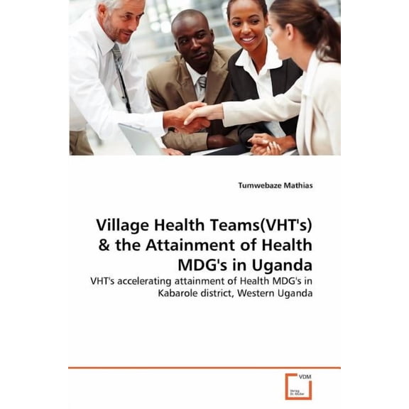 Village Health Teams(VHT's) & the Attainment of Health MDG's in Uganda, (Paperback)
