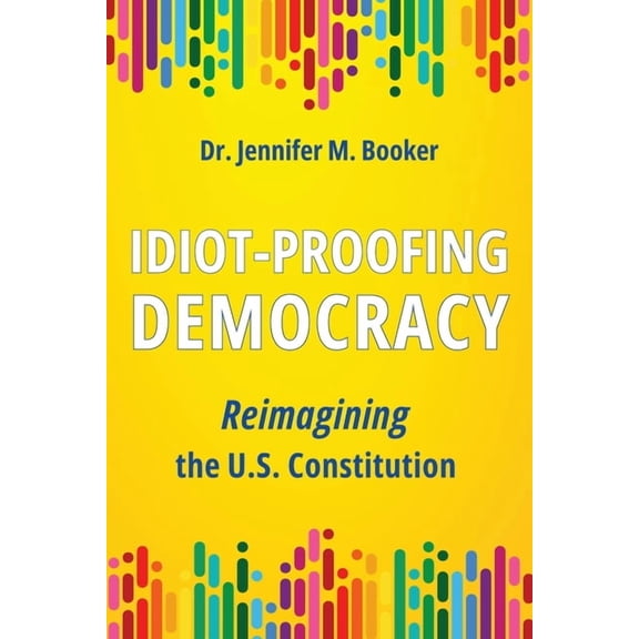 Idiot-Proofing Democracy: Reimagining the U.S. Constitution, (Paperback)