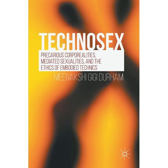 Technosex: Precarious Corporealities, Mediated Sexualities, and the Ethics of Embodied Technics, (Hardcover)