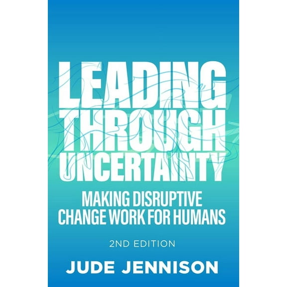 Leading Through Uncertainty - 2nd Edition: Making Disruptive Change Work for Humans, (Paperback)