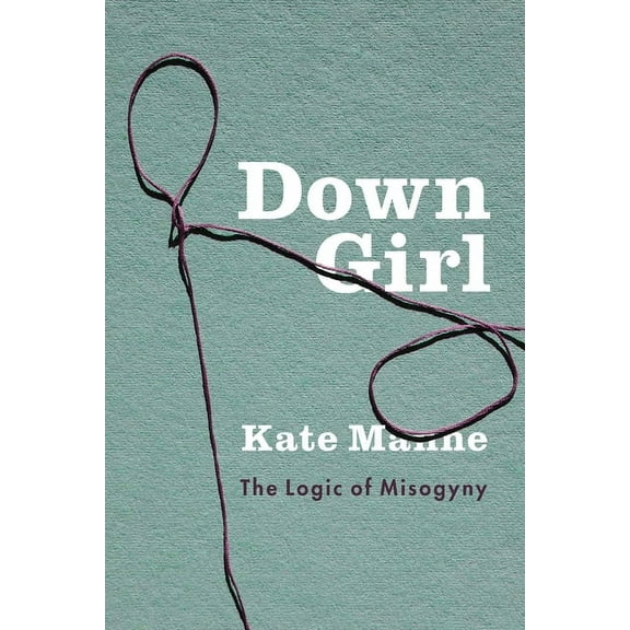 Down Girl: The Logic of Misogyny, (Hardcover)