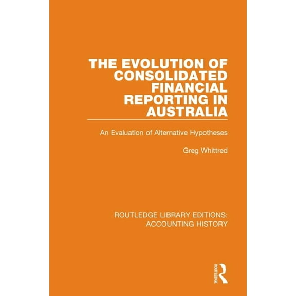 Routledge Library Editions: Accounting H The Evolution of Consolidated Financial Reporting in Australia: An Evaluation of Alternative Hypotheses, Book 20, (Hardcover)