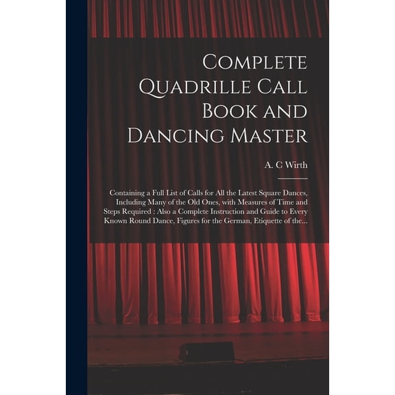 Complete Quadrille Call Book and Dancing Master: Containing a Full List of Calls for All the Latest Square Dances, Including Many of the Old Ones, With Measures of Time and Steps Required: Also a Comp