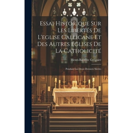 Essai Historique Sur Les Libertés De L eglise Gallicane Et Des Autres Eglises De La Catholicité : Pendant Les Deux Derniers Siècles (Hardcover)