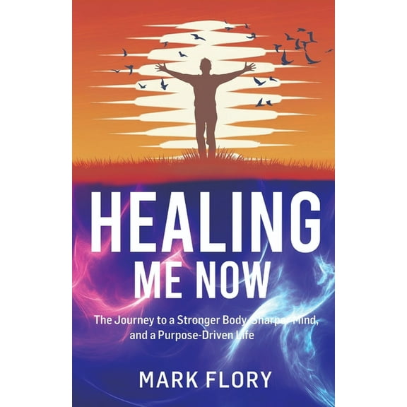 Healing Me Now: The Journey to a Stronger Body, Sharper Mind and a Purpose-Driven Life, (Paperback)