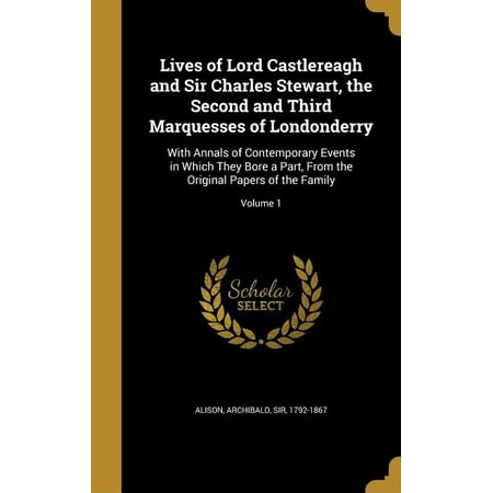 Lives of Lord Castlereagh and Sir Charles Stewart the Second and Third Marquesses of Londonderry : With Annals of Contemporary Events in Which They Bore a Part From the Original Papers of the Family; Volume 1 (Hardcover)