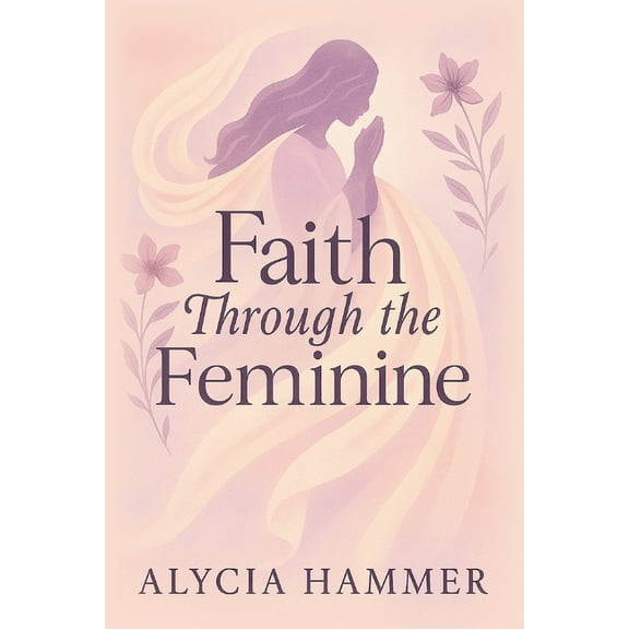 Faith Through the Feminine: A Biblical Approach to Menstruation, Cycle Syncing, and All Things Women's Health, (Paperback)