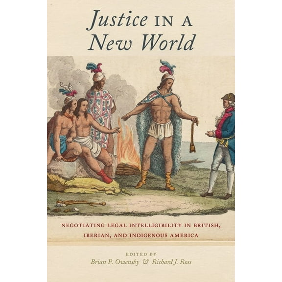 Justice in a New World: Negotiating Legal Intelligibility in British, Iberian, and Indigenous America, (Paperback)