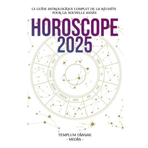 Horoscope 2025: Le guide astrologique complet de la rÃ©ussite pour la nouvelle annÃ©e, (Paperback)