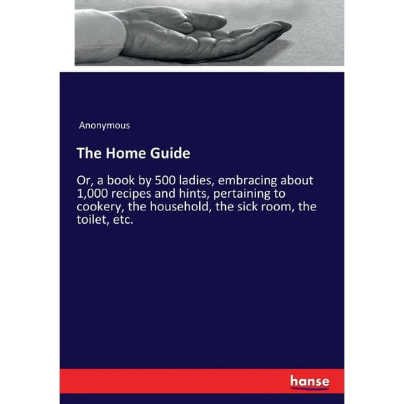 The Home Guide: Or, a book by 500 ladies, embracing about 1,000 recipes and hints, pertaining to cookery, the household,, (Paperback)