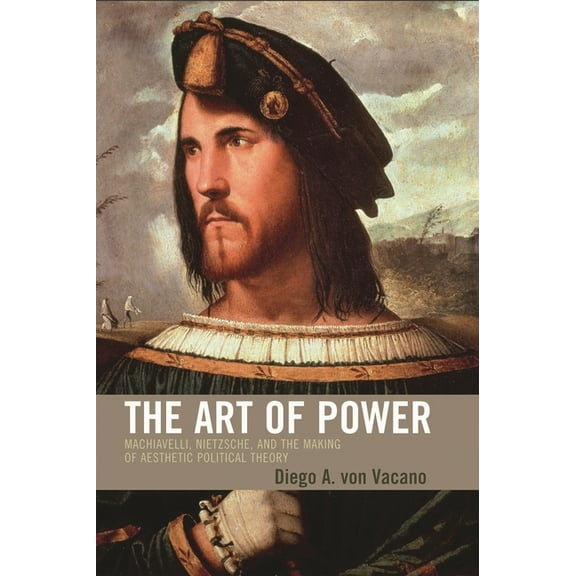 Art of Power: Machiavelli, Nietzsche, and the Making of Aesthetic Political Theory, (Hardcover)
