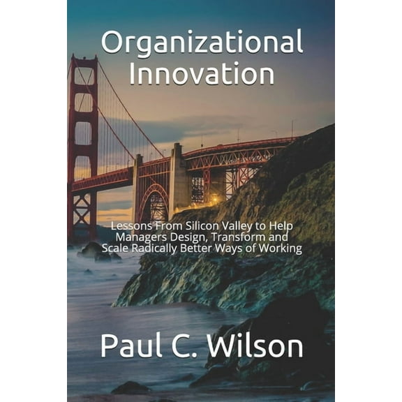 Organizational Innovation: Lessons From Silicon Valley for Transforming to an Innovative Organization Paperback 1652568182 9781652568186 Paul C. Wilson