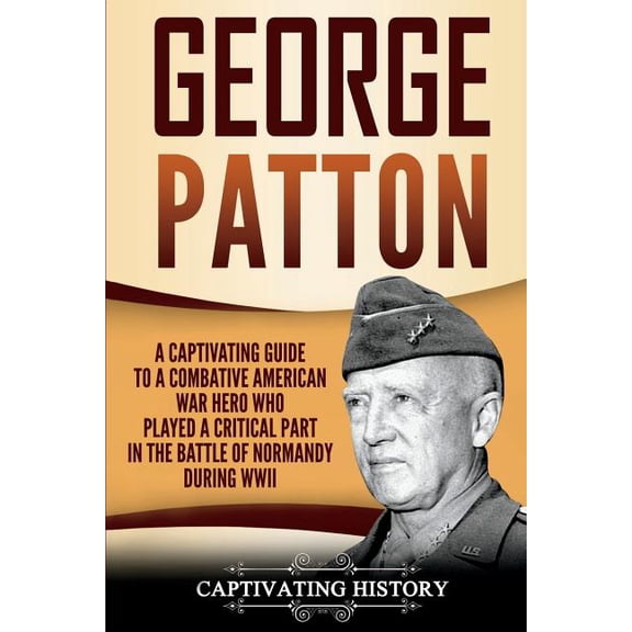 George Patton: A Captivating Guide to a Combative American War Hero Who Played a Critical Part in (Paperback) by Captivating History