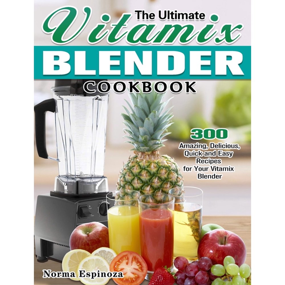 The Ultimate Vitamix Blender Cookbook 300 Amazing, Delicious, Quick
