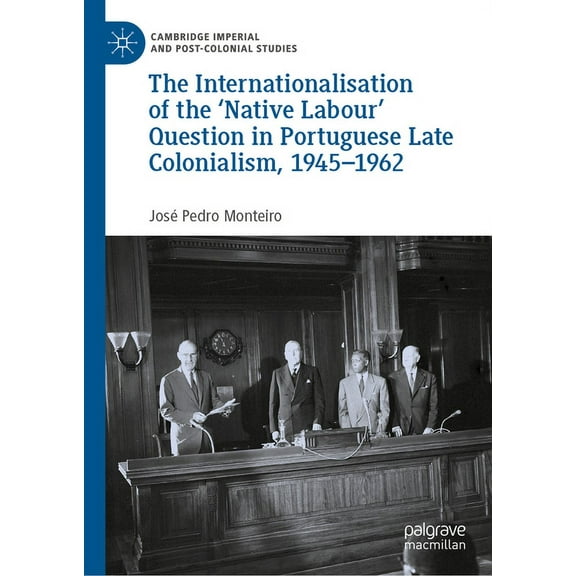 Cambridge Imperial and Post-Colonial Stu The Internationalisation of the 'Native Labour' Question in Portuguese Late Colonialism, 1945-1962, (Hardcover)