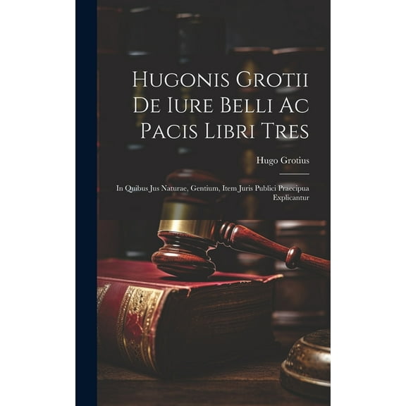 Hugonis Grotii De iure belli ac pacis libri tres: In quibus jus naturae, gentium, item juris publici praecipua explicantur (Hardcover)