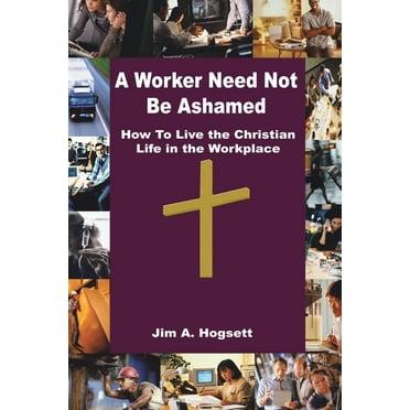 A Worker Need Not Be Ashamed : How to Live the Christian Life in the Workplace (Paperback)