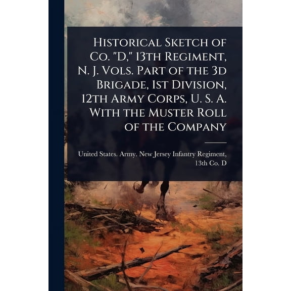 Historical Sketch of Co. "D," 13th Regiment, N. J. Vols. Part of the 3d Brigade, 1st Division, 12th Army Corps, (Paperback)