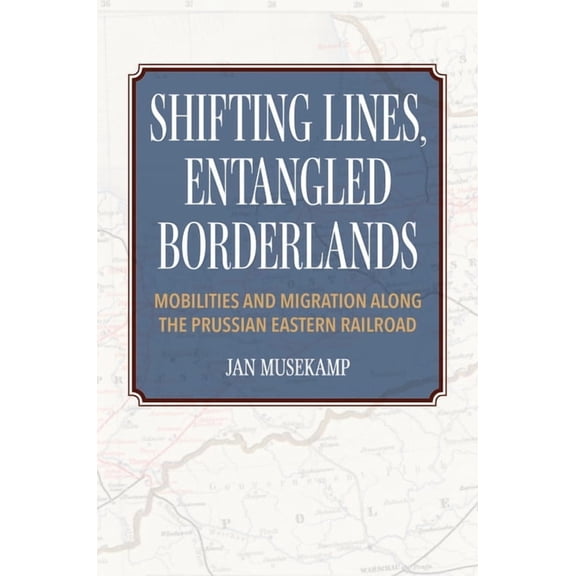 Shifting Lines, Entangled Borderlands: Mobilities and Migration along the Prussian Eastern Railroad, (Paperback)