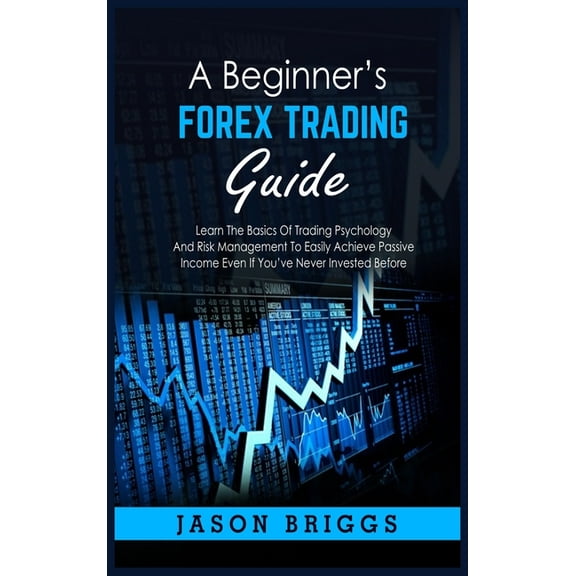 A Beginner's Forex Trading Guide: Learn The Basics Of Trading Psychology And Risk Management To Easily Achieve Passive I