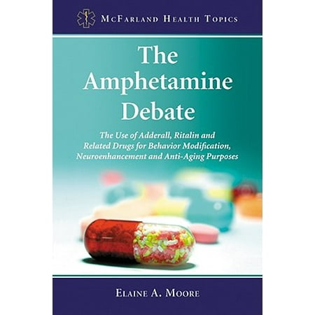 The Amphetamine Debate : The Use of Adderall, Ritalin and Related Drugs for Behavior Modification, Neuroenhancement and Anti-Aging